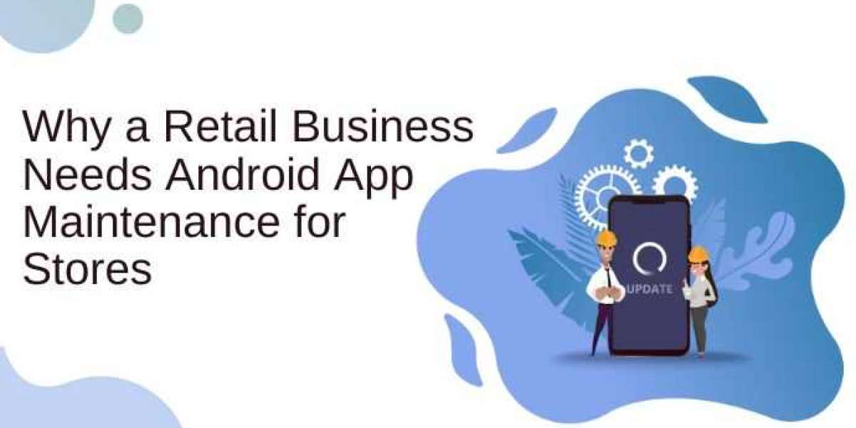 Why a Retail Business Needs Android App Maintenance for Stores